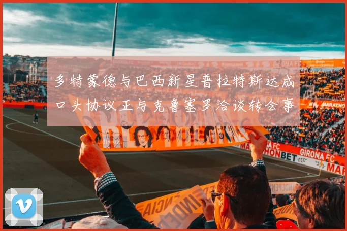 多特蒙德与巴西新星普拉特斯达成口头协议正与克鲁塞罗洽谈转会事宜
