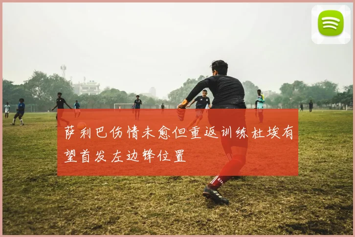 萨利巴伤情未愈但重返训练杜埃有望首发左边锋位置