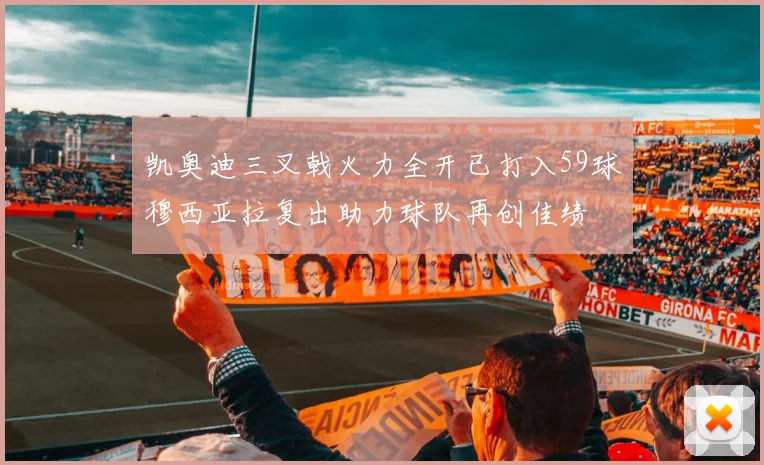 凯奥迪三叉戟火力全开已打入59球穆西亚拉复出助力球队再创佳绩