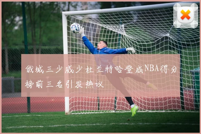 俄城三少威少杜兰特哈登成NBA得分榜前三名引发热议