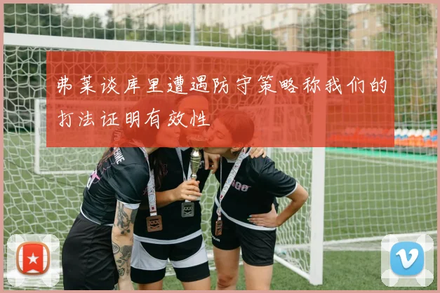弗莱谈库里遭遇防守策略称我们的打法证明有效性