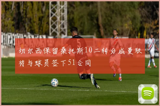 切尔西保留桑托斯10二转分成曼联将与球员签下51合同