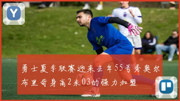 勇士夏季联赛迎来去年55号秀奥尔布里奇身高2米03的强力加盟