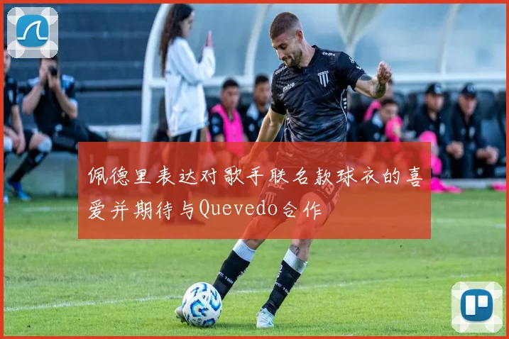 佩德里表达对歌手联名款球衣的喜爱并期待与Quevedo合作