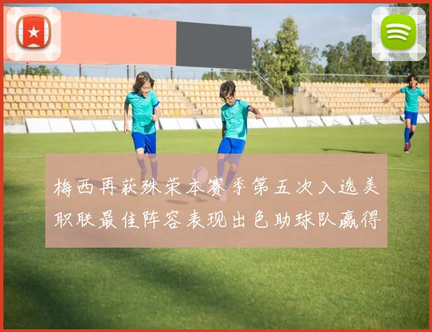 梅西再获殊荣本赛季第五次入选美职联最佳阵容表现出色助球队赢得胜利