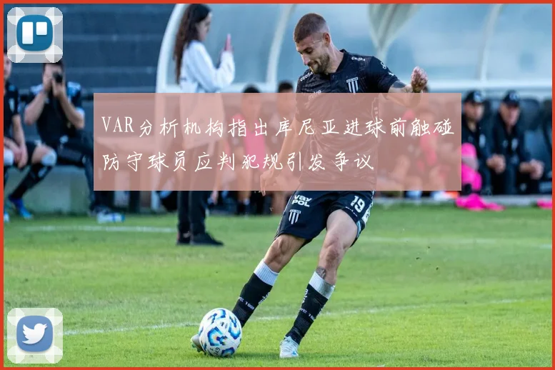 VAR分析机构指出库尼亚进球前触碰防守球员应判犯规引发争议
