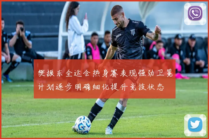 樊振东全运会热身赛表现强劲卫冕计划逐步明确细化提升竞技状态
