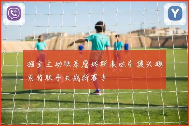 掘金主动联系詹姆斯表达引援兴趣或将联手共战新赛季