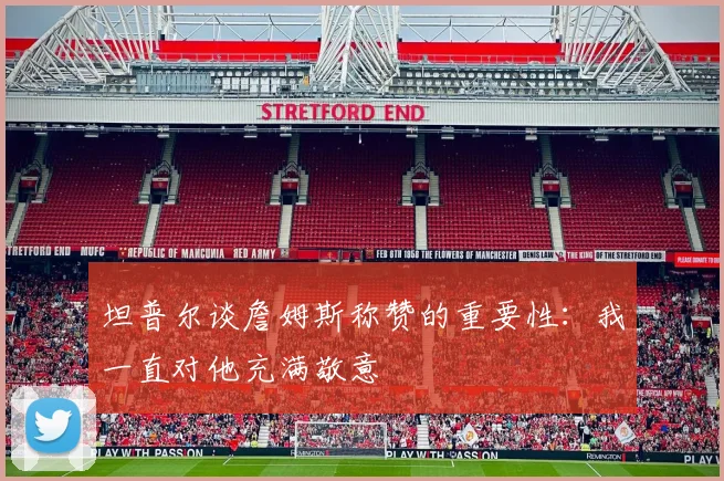 坦普尔谈詹姆斯称赞的重要性：我一直对他充满敬意