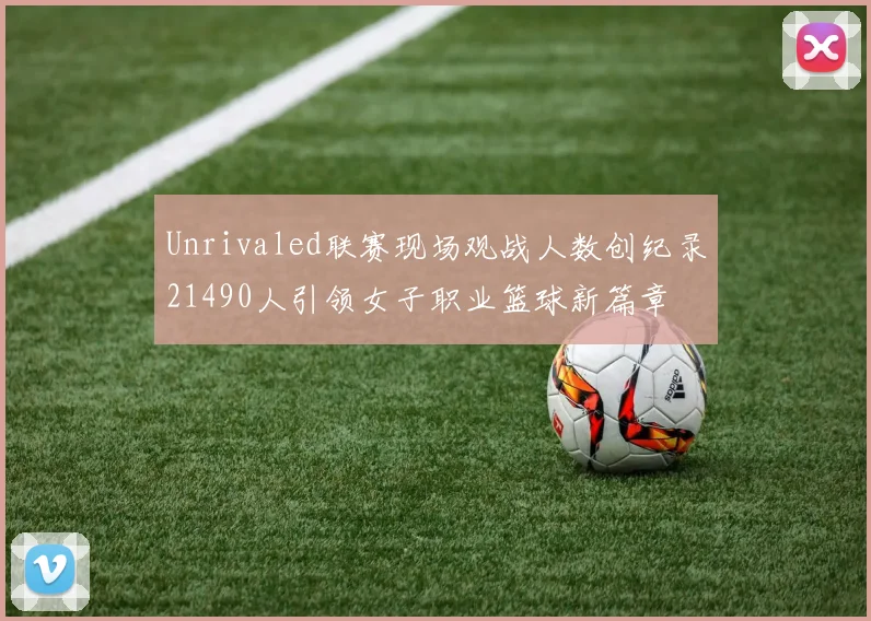 Unrivaled联赛现场观战人数创纪录21490人引领女子职业篮球新篇章
