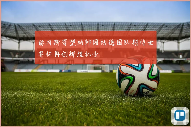 赫内斯寄望纳帅团结德国队期待世界杯再创辉煌机会