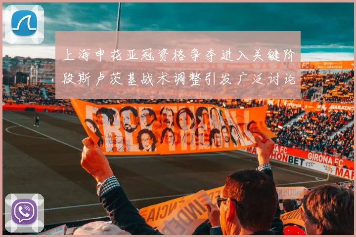 上海申花亚冠资格争夺进入关键阶段斯卢茨基战术调整引发广泛讨论
