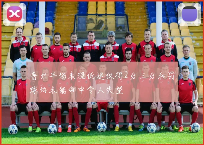 普尔半场表现低迷仅得2分三分和罚球均未能命中令人失望