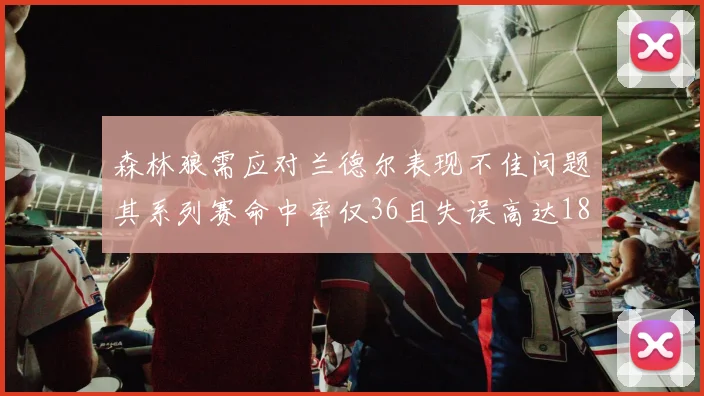 森林狼需应对兰德尔表现不佳问题其系列赛命中率仅36且失误高达18次