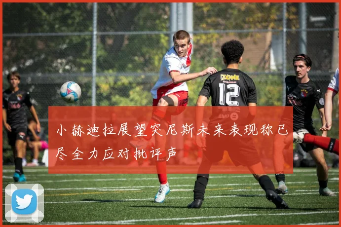 小赫迪拉展望突尼斯未来表现称已尽全力应对批评声