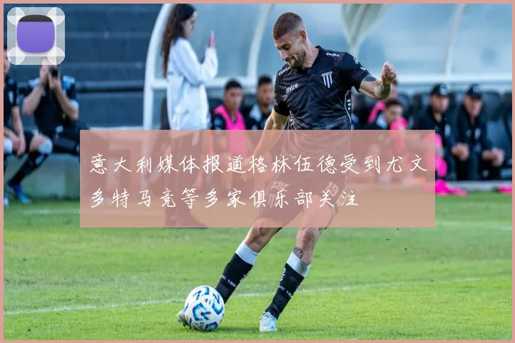 意大利媒体报道格林伍德受到尤文多特马竞等多家俱乐部关注
