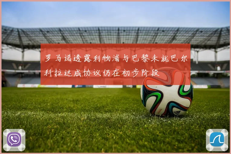 罗马诺透露利物浦与巴黎未就巴尔科拉达成协议仍在初步阶段