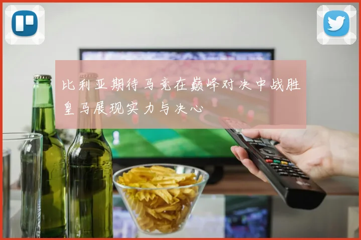 比利亚期待马竞在巅峰对决中战胜皇马展现实力与决心