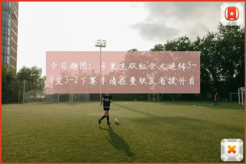 今日趣图：卡里克双红会大逆转5-0变3-2下赛季请在曼联反省提升自己