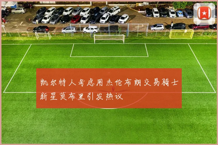 凯尔特人考虑用杰伦布朗交易骑士新星莫布里引发热议