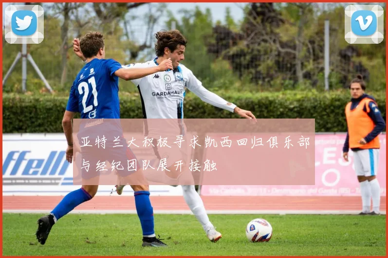 亚特兰大积极寻求凯西回归俱乐部与经纪团队展开接触