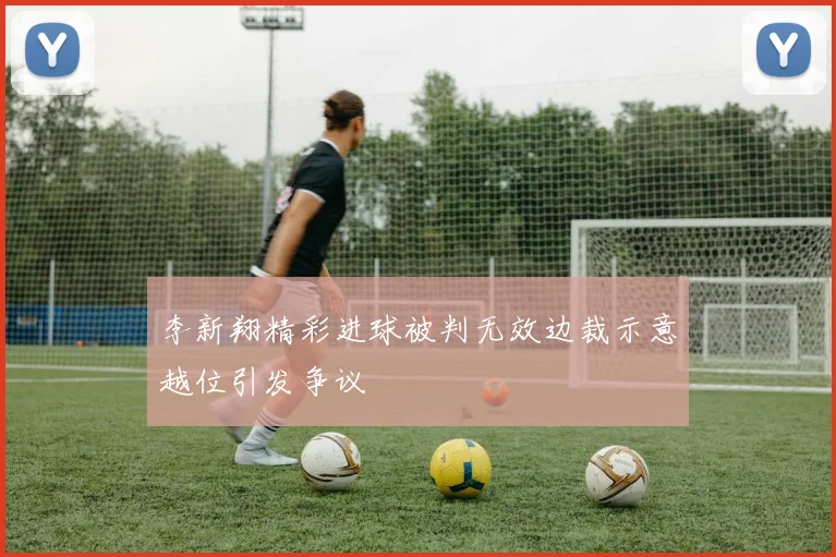 李新翔精彩进球被判无效边裁示意越位引发争议