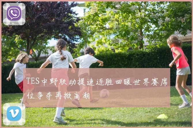 TES中野联动提速连胜回暖世界赛席位争夺再掀高潮