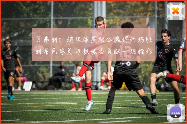 贝弗利：超级球星助你赢得两场胜利角色球员与教练各贡献一场精彩表现