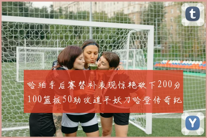 哈珀季后赛替补表现惊艳砍下200分100篮板50助攻追平妖刀哈登传奇纪录