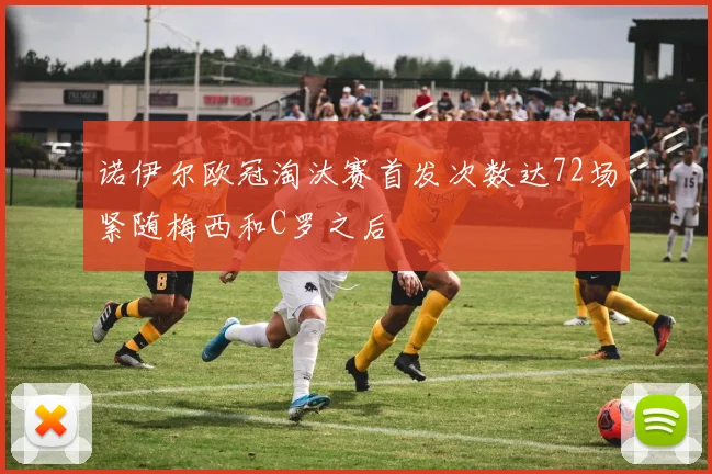 诺伊尔欧冠淘汰赛首发次数达72场紧随梅西和C罗之后