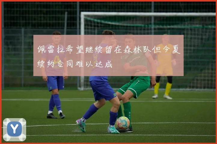佩雷拉希望继续留在森林队但今夏续约合同难以达成