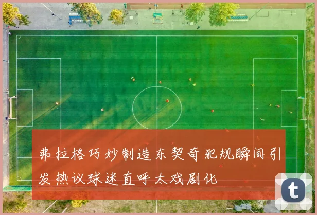 弗拉格巧妙制造东契奇犯规瞬间引发热议球迷直呼太戏剧化
